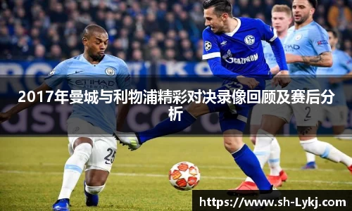 2017年曼城与利物浦精彩对决录像回顾及赛后分析